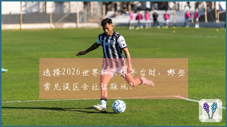 选择2026世界杯买球平台时，哪些常见误区会让你踩坑？