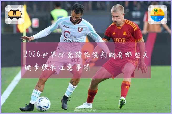 2026世界杯竞猜临场判断有哪些关键步骤和注意事项