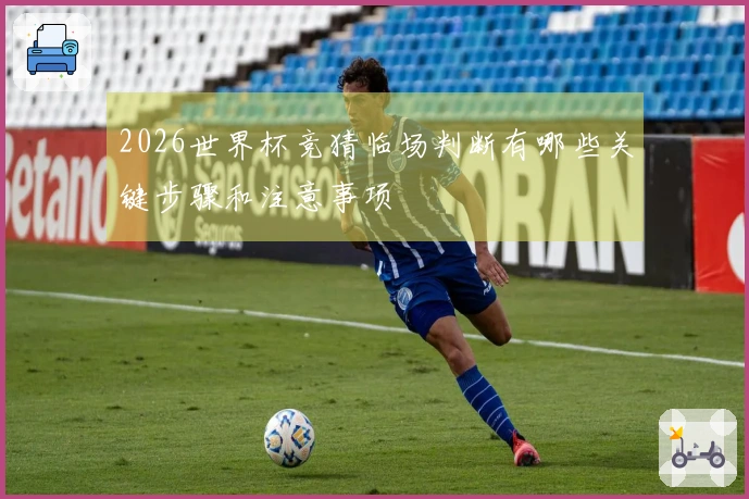 2026世界杯竞猜临场判断有哪些关键步骤和注意事项