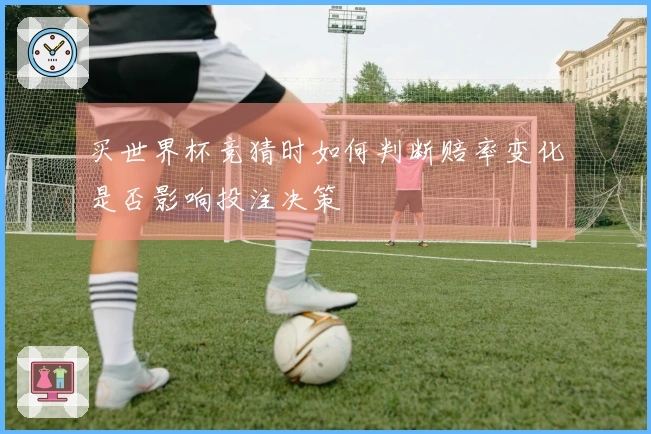 买世界杯竞猜时如何判断赔率变化是否影响投注决策