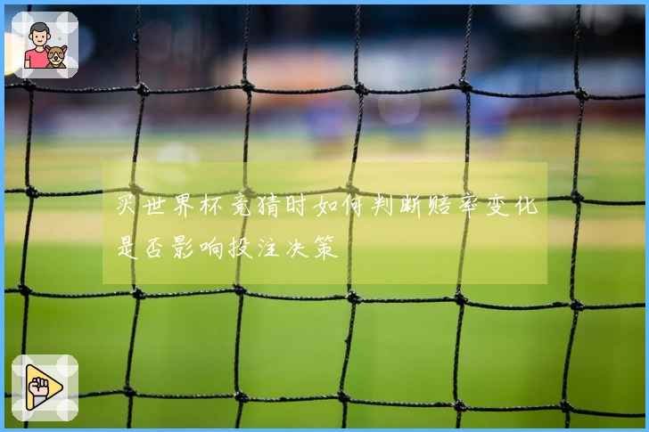 买世界杯竞猜时如何判断赔率变化是否影响投注决策