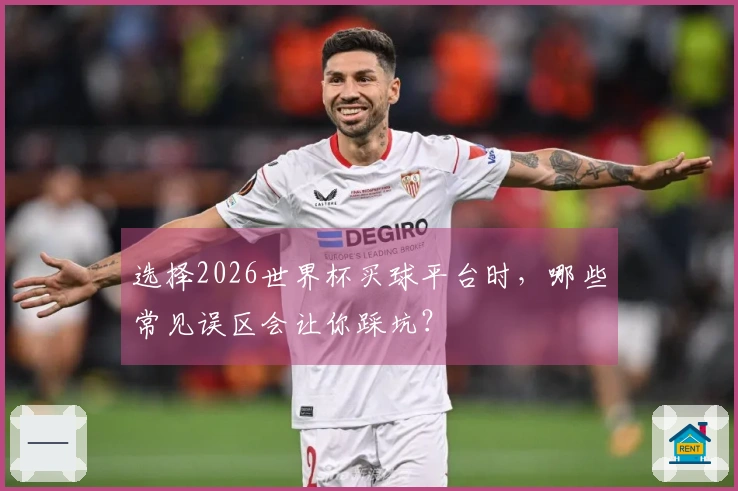 选择2026世界杯买球平台时，哪些常见误区会让你踩坑？